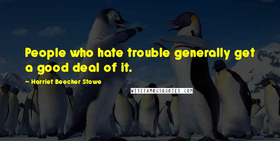 Harriet Beecher Stowe Quotes: People who hate trouble generally get a good deal of it.