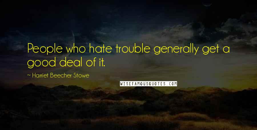 Harriet Beecher Stowe Quotes: People who hate trouble generally get a good deal of it.