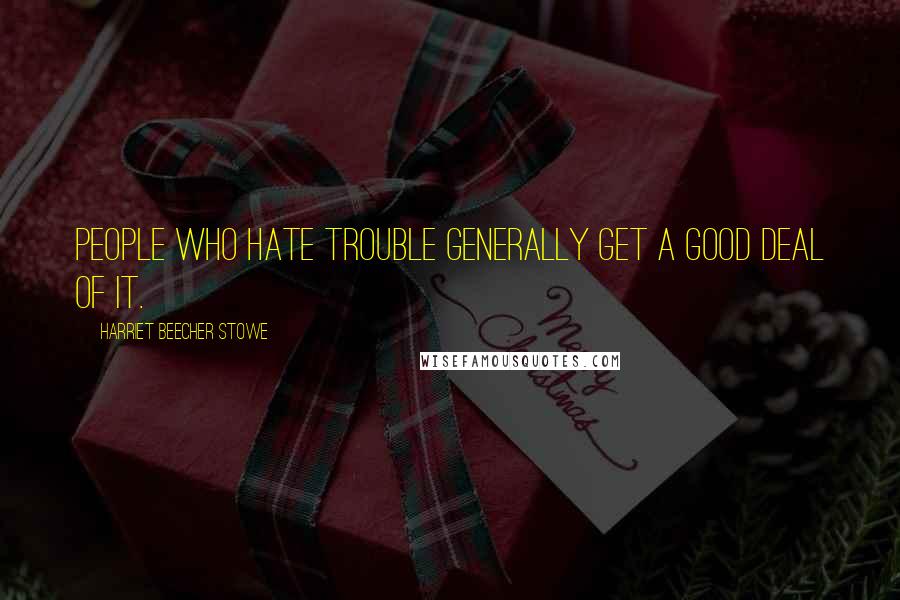 Harriet Beecher Stowe Quotes: People who hate trouble generally get a good deal of it.