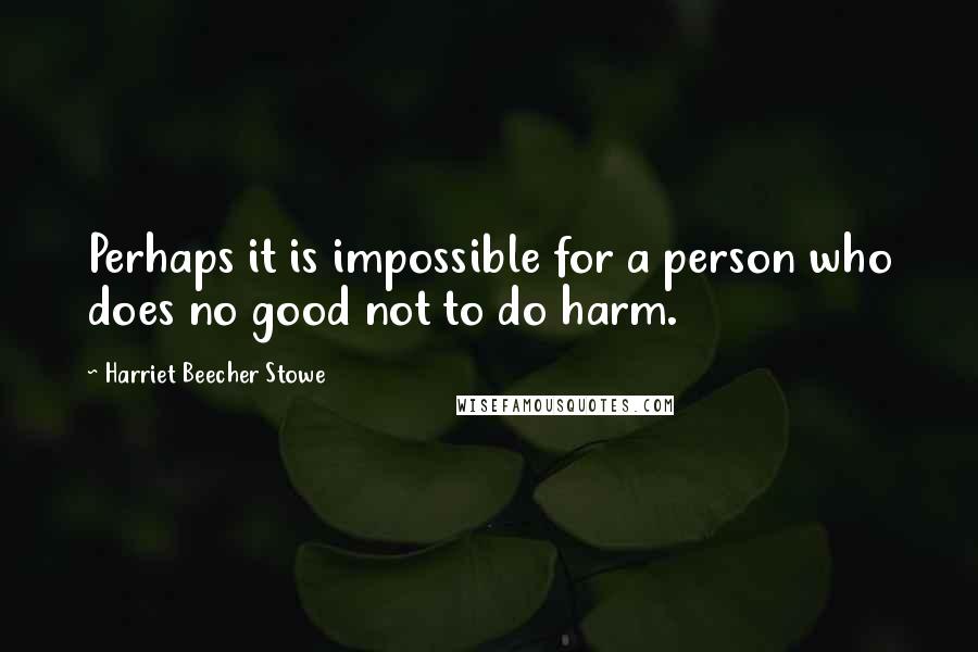 Harriet Beecher Stowe Quotes: Perhaps it is impossible for a person who does no good not to do harm.