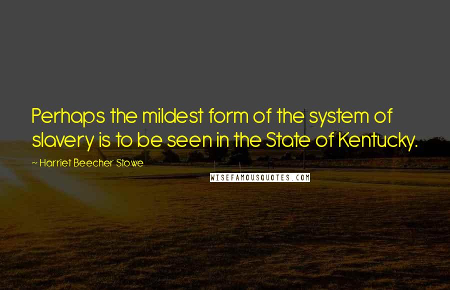 Harriet Beecher Stowe Quotes: Perhaps the mildest form of the system of slavery is to be seen in the State of Kentucky.