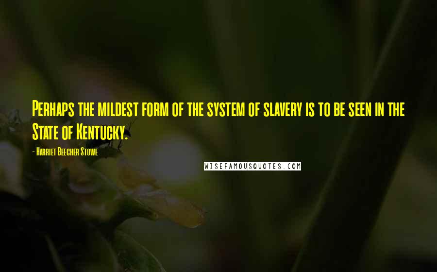 Harriet Beecher Stowe Quotes: Perhaps the mildest form of the system of slavery is to be seen in the State of Kentucky.