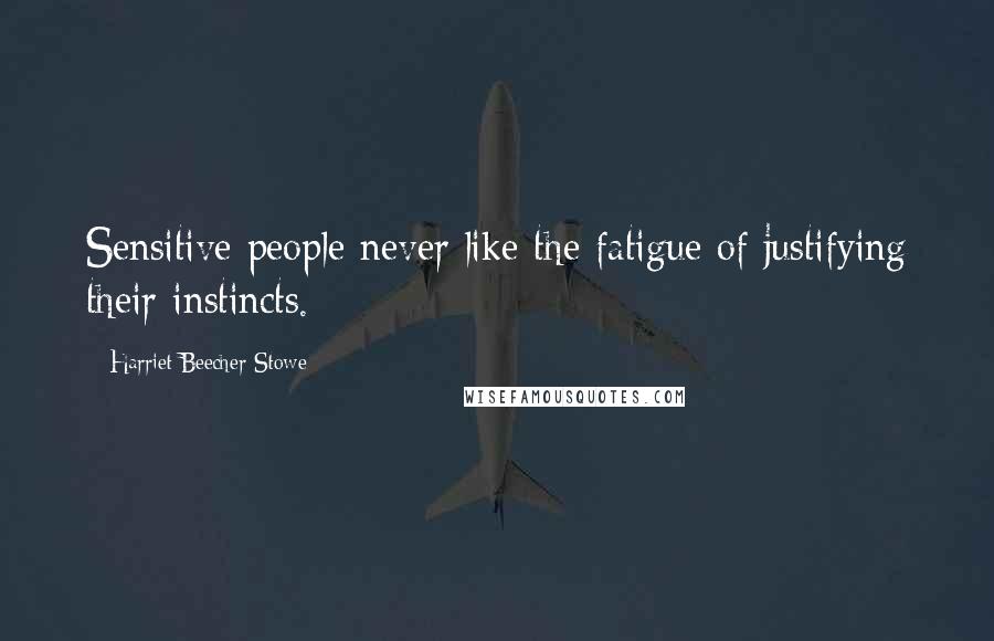 Harriet Beecher Stowe Quotes: Sensitive people never like the fatigue of justifying their instincts.