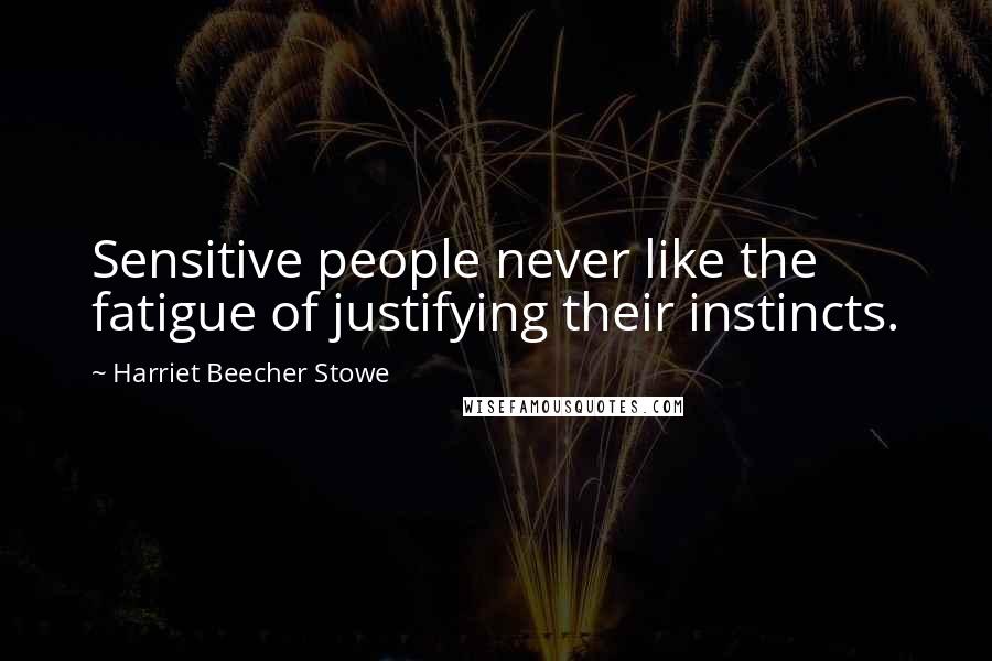 Harriet Beecher Stowe Quotes: Sensitive people never like the fatigue of justifying their instincts.