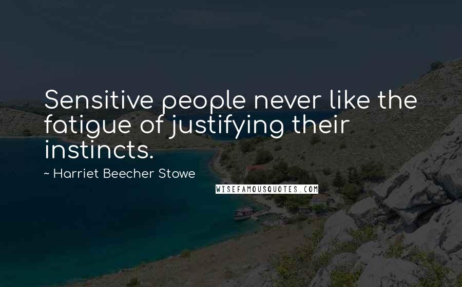 Harriet Beecher Stowe Quotes: Sensitive people never like the fatigue of justifying their instincts.