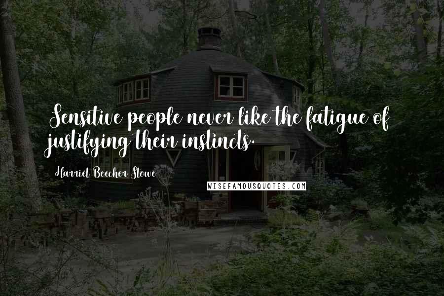 Harriet Beecher Stowe Quotes: Sensitive people never like the fatigue of justifying their instincts.