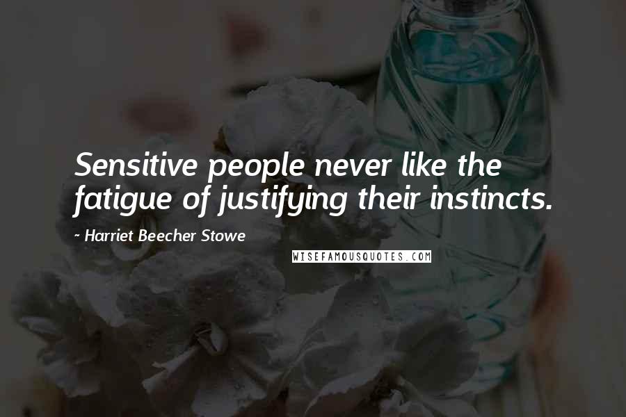 Harriet Beecher Stowe Quotes: Sensitive people never like the fatigue of justifying their instincts.