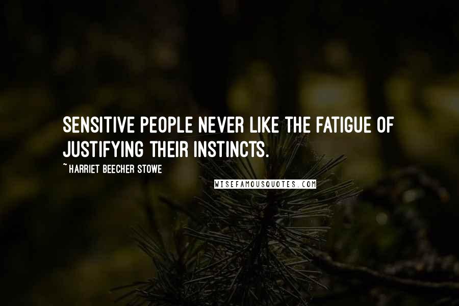Harriet Beecher Stowe Quotes: Sensitive people never like the fatigue of justifying their instincts.