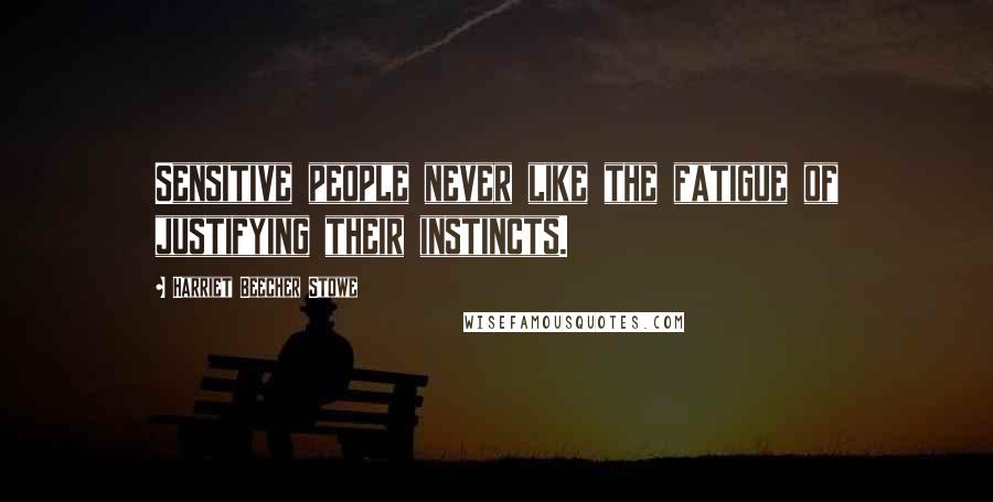 Harriet Beecher Stowe Quotes: Sensitive people never like the fatigue of justifying their instincts.