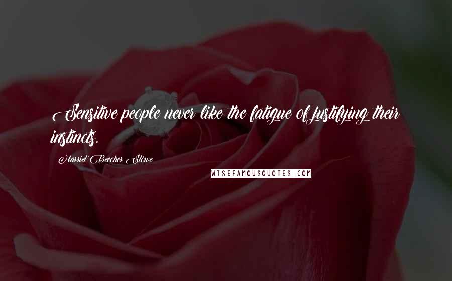 Harriet Beecher Stowe Quotes: Sensitive people never like the fatigue of justifying their instincts.