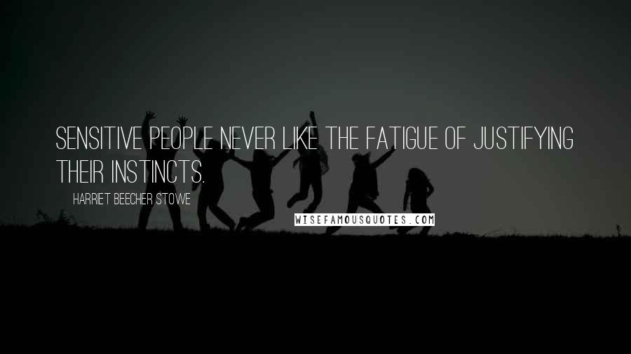 Harriet Beecher Stowe Quotes: Sensitive people never like the fatigue of justifying their instincts.