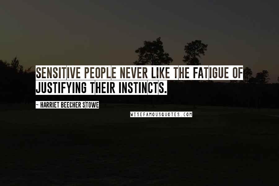 Harriet Beecher Stowe Quotes: Sensitive people never like the fatigue of justifying their instincts.
