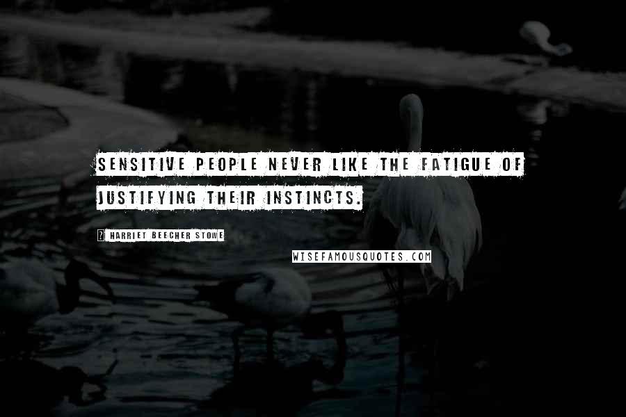 Harriet Beecher Stowe Quotes: Sensitive people never like the fatigue of justifying their instincts.