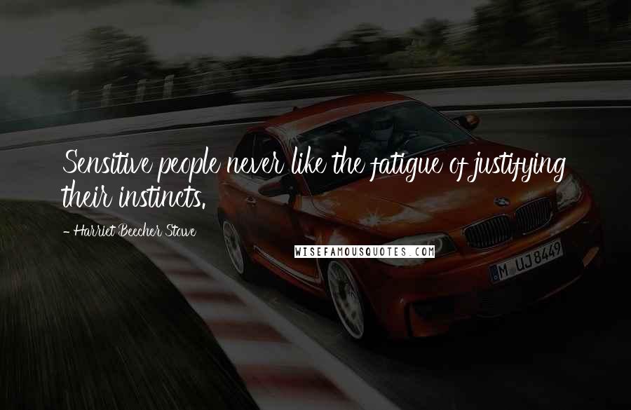 Harriet Beecher Stowe Quotes: Sensitive people never like the fatigue of justifying their instincts.