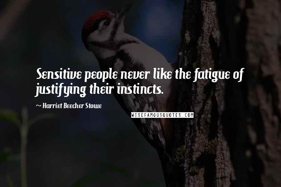 Harriet Beecher Stowe Quotes: Sensitive people never like the fatigue of justifying their instincts.