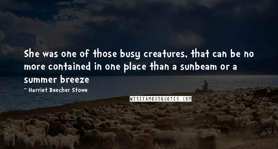 Harriet Beecher Stowe Quotes: She was one of those busy creatures, that can be no more contained in one place than a sunbeam or a summer breeze