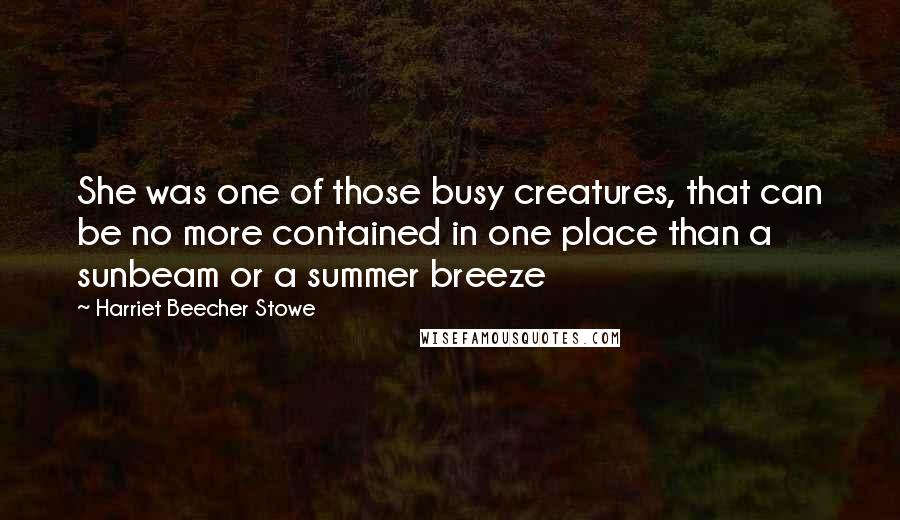 Harriet Beecher Stowe Quotes: She was one of those busy creatures, that can be no more contained in one place than a sunbeam or a summer breeze