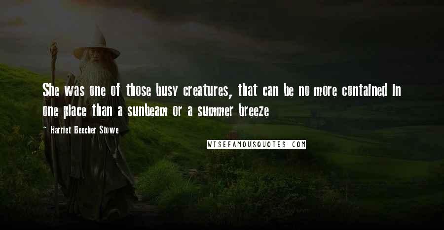 Harriet Beecher Stowe Quotes: She was one of those busy creatures, that can be no more contained in one place than a sunbeam or a summer breeze