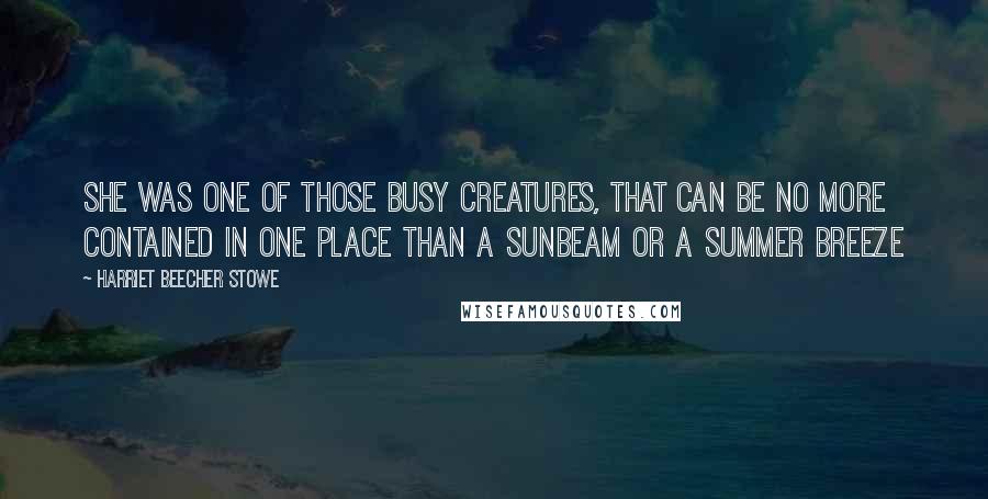 Harriet Beecher Stowe Quotes: She was one of those busy creatures, that can be no more contained in one place than a sunbeam or a summer breeze