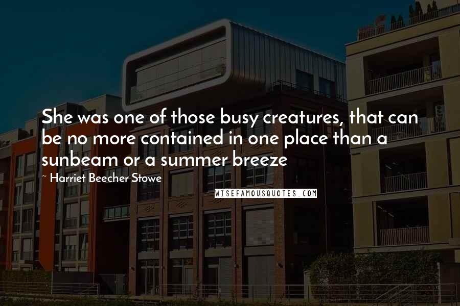 Harriet Beecher Stowe Quotes: She was one of those busy creatures, that can be no more contained in one place than a sunbeam or a summer breeze