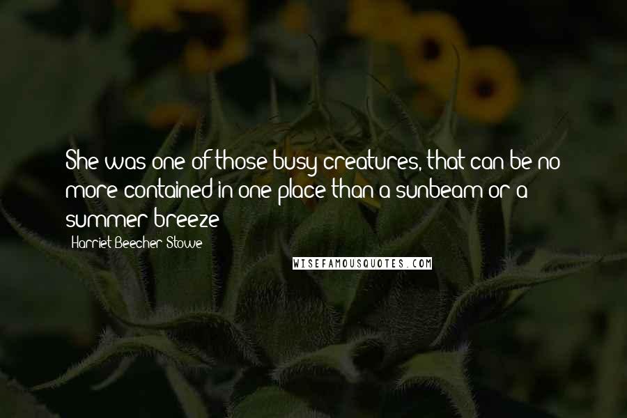 Harriet Beecher Stowe Quotes: She was one of those busy creatures, that can be no more contained in one place than a sunbeam or a summer breeze