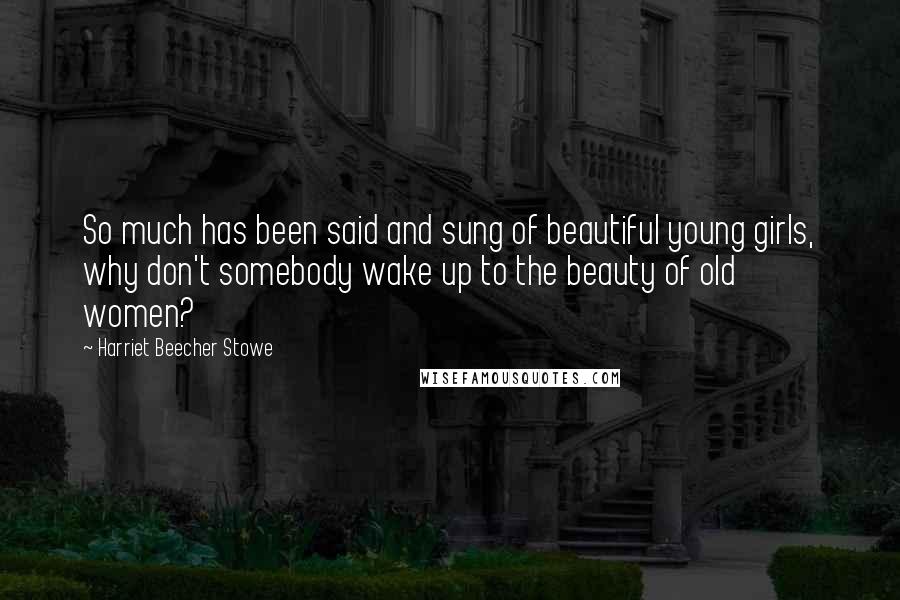 Harriet Beecher Stowe Quotes: So much has been said and sung of beautiful young girls, why don't somebody wake up to the beauty of old women?