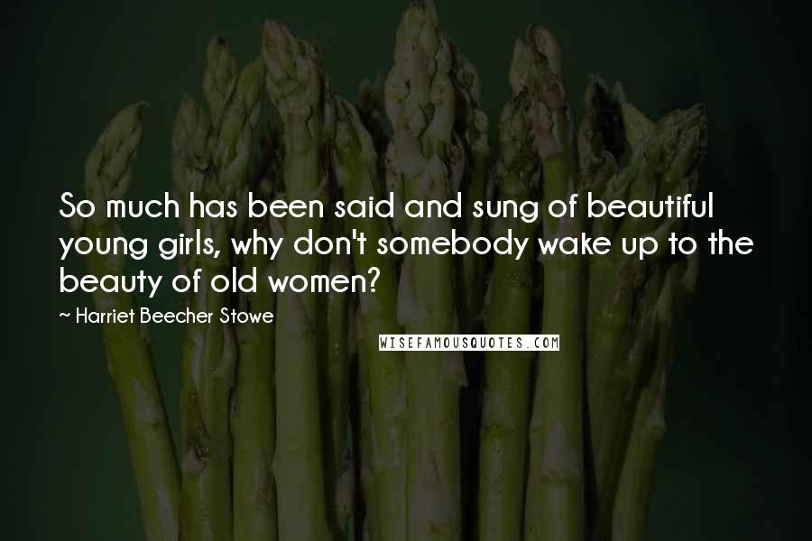 Harriet Beecher Stowe Quotes: So much has been said and sung of beautiful young girls, why don't somebody wake up to the beauty of old women?