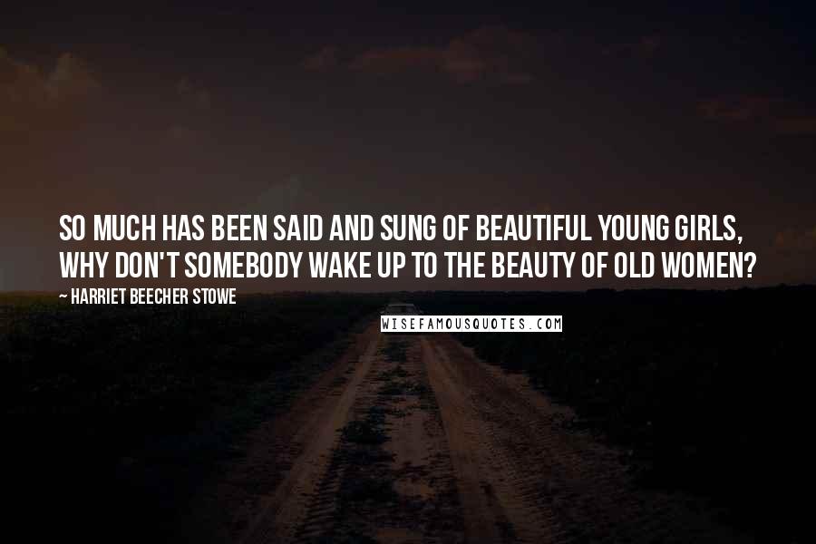 Harriet Beecher Stowe Quotes: So much has been said and sung of beautiful young girls, why don't somebody wake up to the beauty of old women?
