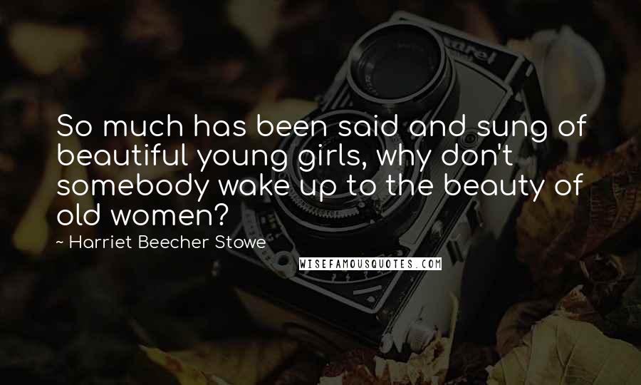 Harriet Beecher Stowe Quotes: So much has been said and sung of beautiful young girls, why don't somebody wake up to the beauty of old women?