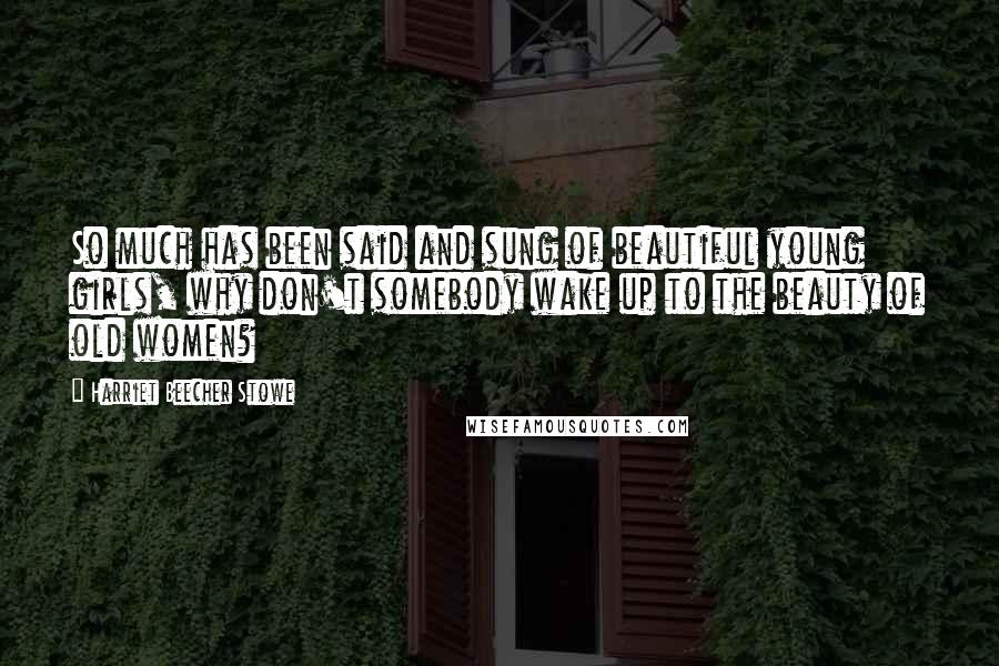 Harriet Beecher Stowe Quotes: So much has been said and sung of beautiful young girls, why don't somebody wake up to the beauty of old women?