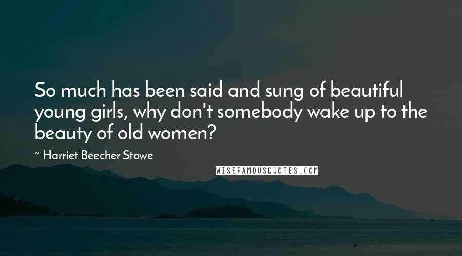 Harriet Beecher Stowe Quotes: So much has been said and sung of beautiful young girls, why don't somebody wake up to the beauty of old women?