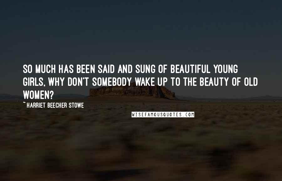 Harriet Beecher Stowe Quotes: So much has been said and sung of beautiful young girls, why don't somebody wake up to the beauty of old women?