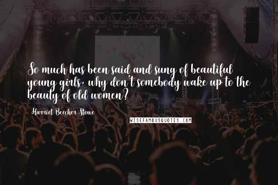 Harriet Beecher Stowe Quotes: So much has been said and sung of beautiful young girls, why don't somebody wake up to the beauty of old women?