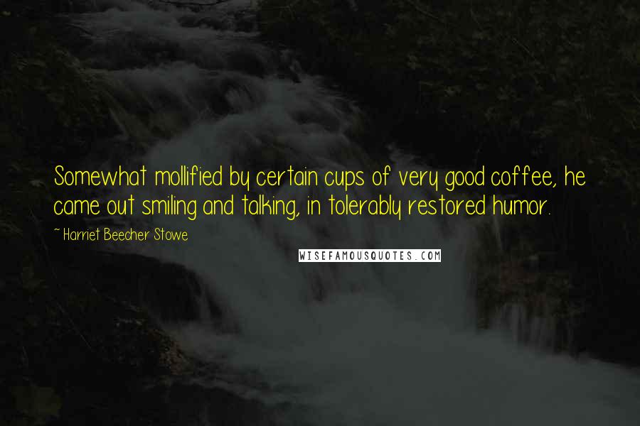 Harriet Beecher Stowe Quotes: Somewhat mollified by certain cups of very good coffee, he came out smiling and talking, in tolerably restored humor.