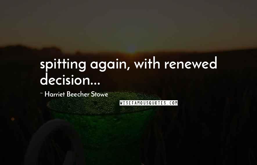 Harriet Beecher Stowe Quotes: spitting again, with renewed decision...