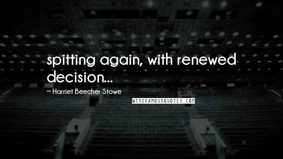 Harriet Beecher Stowe Quotes: spitting again, with renewed decision...
