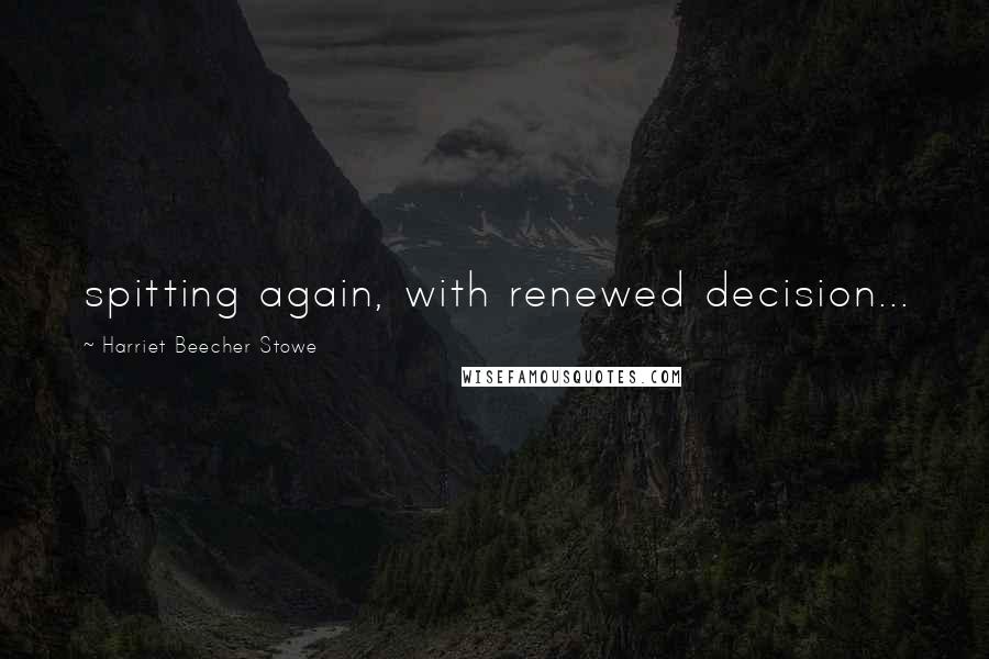 Harriet Beecher Stowe Quotes: spitting again, with renewed decision...