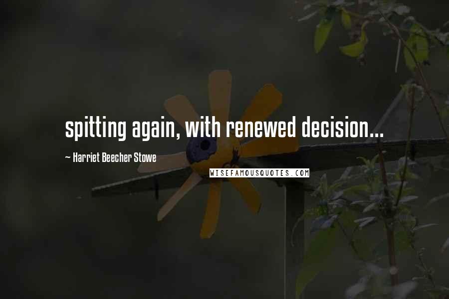 Harriet Beecher Stowe Quotes: spitting again, with renewed decision...