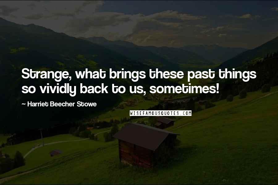 Harriet Beecher Stowe Quotes: Strange, what brings these past things so vividly back to us, sometimes!