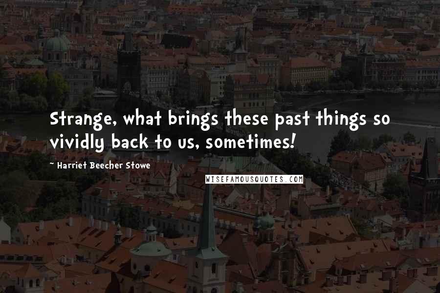 Harriet Beecher Stowe Quotes: Strange, what brings these past things so vividly back to us, sometimes!