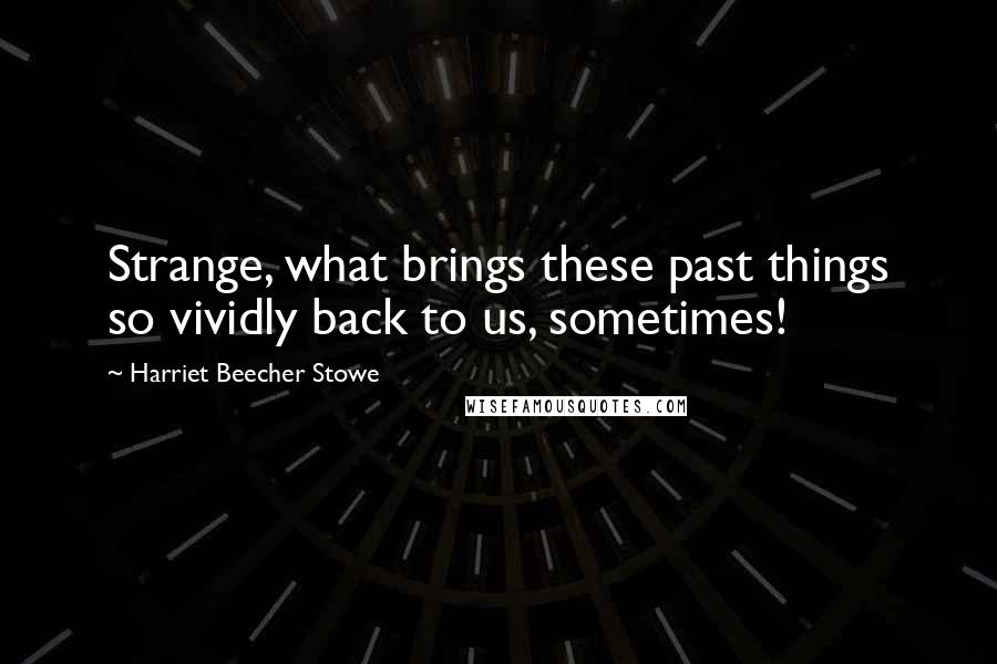Harriet Beecher Stowe Quotes: Strange, what brings these past things so vividly back to us, sometimes!