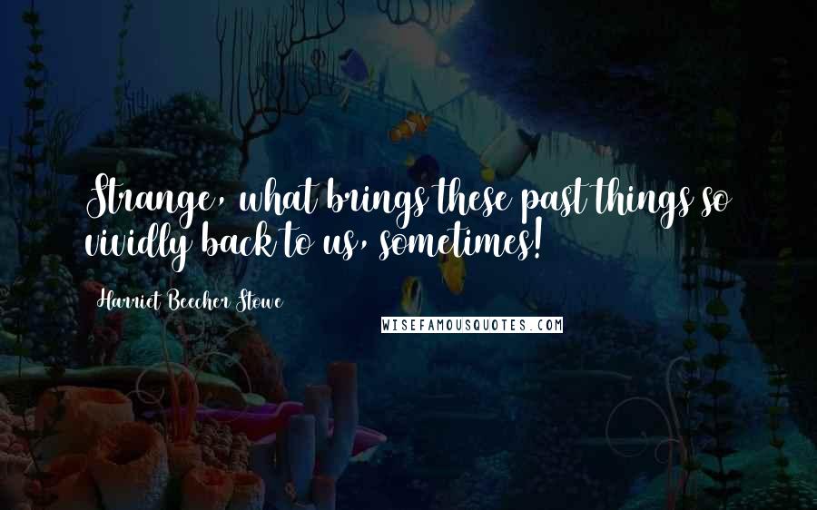 Harriet Beecher Stowe Quotes: Strange, what brings these past things so vividly back to us, sometimes!