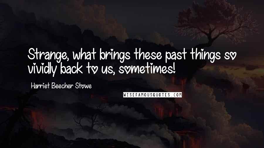 Harriet Beecher Stowe Quotes: Strange, what brings these past things so vividly back to us, sometimes!