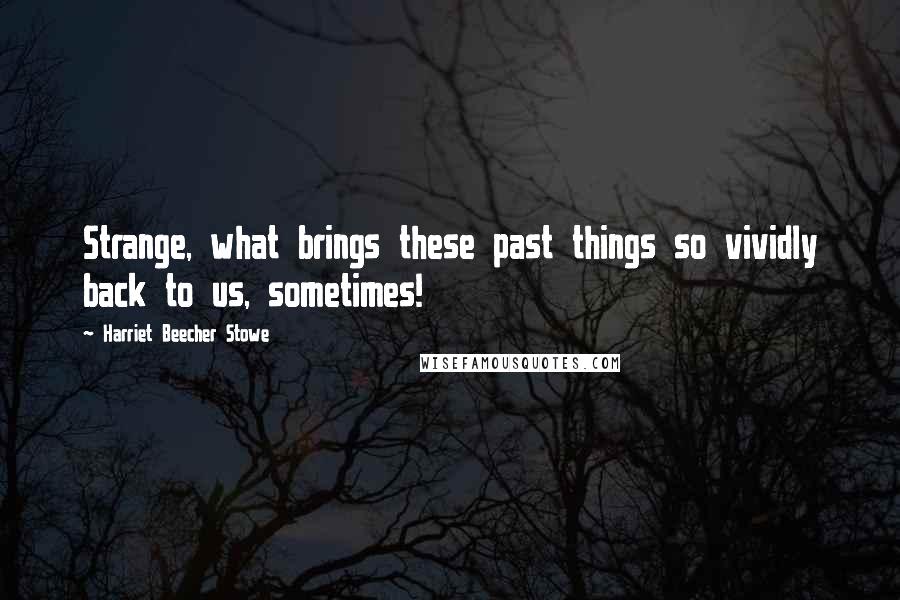 Harriet Beecher Stowe Quotes: Strange, what brings these past things so vividly back to us, sometimes!