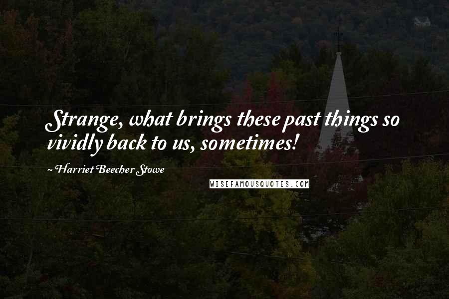 Harriet Beecher Stowe Quotes: Strange, what brings these past things so vividly back to us, sometimes!