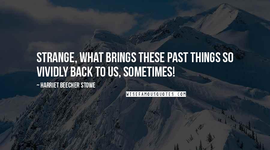 Harriet Beecher Stowe Quotes: Strange, what brings these past things so vividly back to us, sometimes!
