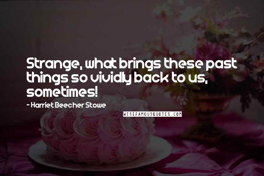 Harriet Beecher Stowe Quotes: Strange, what brings these past things so vividly back to us, sometimes!