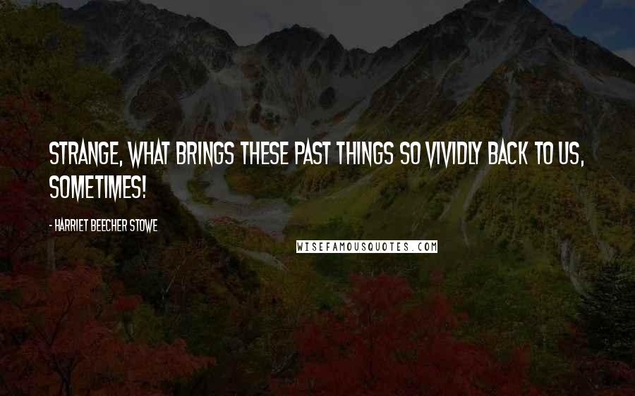Harriet Beecher Stowe Quotes: Strange, what brings these past things so vividly back to us, sometimes!