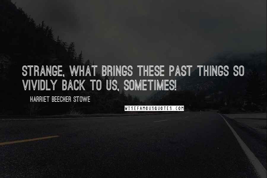 Harriet Beecher Stowe Quotes: Strange, what brings these past things so vividly back to us, sometimes!