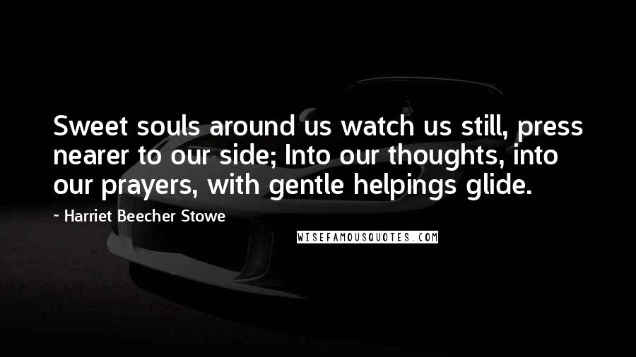 Harriet Beecher Stowe Quotes: Sweet souls around us watch us still, press nearer to our side; Into our thoughts, into our prayers, with gentle helpings glide.